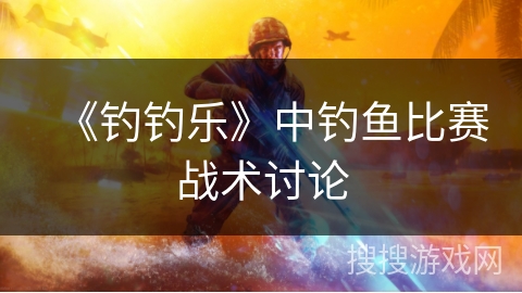 《钓钓乐》中钓鱼比赛战术讨论