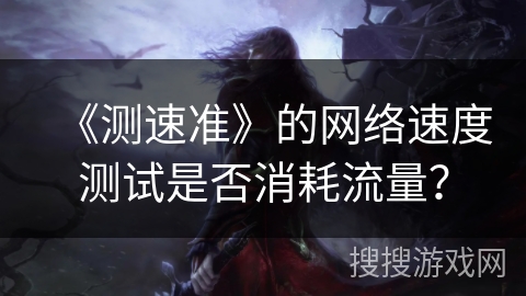 《测速准》的网络速度测试是否消耗流量？