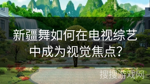 新疆舞如何在电视综艺中成为视觉焦点？