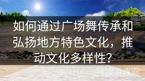 如何通过广场舞传承和弘扬地方特色文化，推动文化多样性？