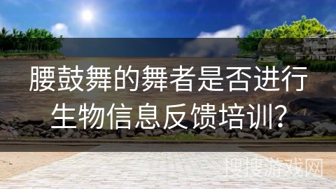 腰鼓舞的舞者是否进行生物信息反馈培训？