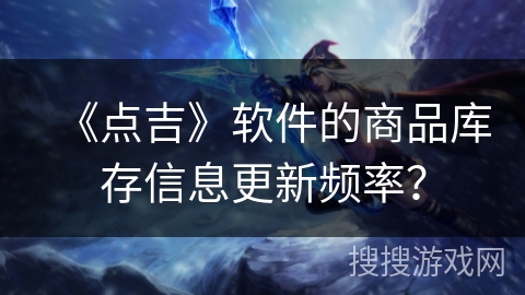 《点吉》软件的商品库存信息更新频率？