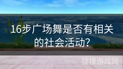 16步广场舞是否有相关的社会活动？