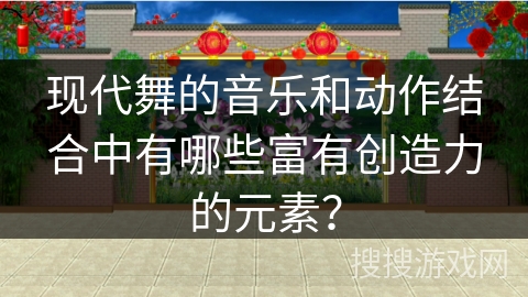 现代舞的音乐和动作结合中有哪些富有创造力的元素？