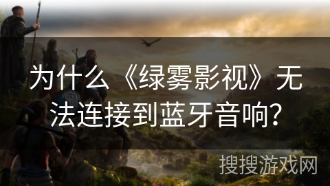 为什么《绿雾影视》无法连接到蓝牙音响？