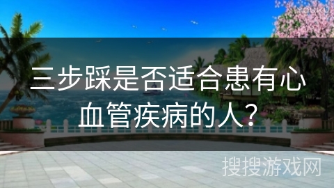 三步踩是否适合患有心血管疾病的人？
