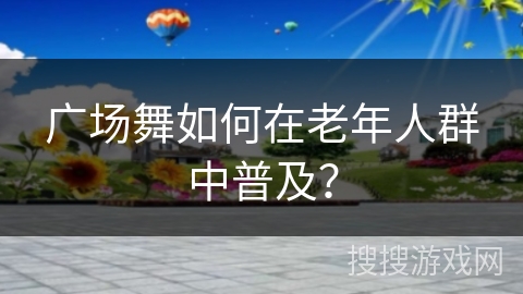 广场舞如何在老年人群中普及？