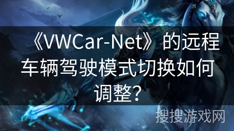 《VWCar-Net》的远程车辆驾驶模式切换如何调整？