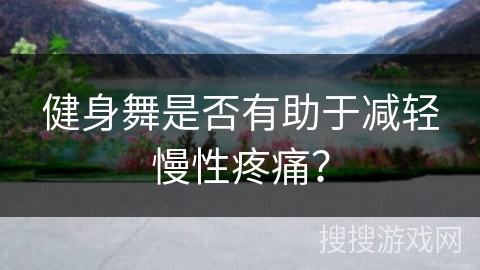 健身舞是否有助于减轻慢性疼痛？