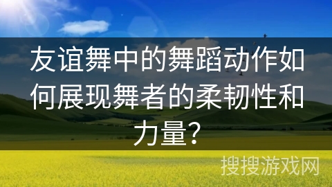 友谊舞中的舞蹈动作如何展现舞者的柔韧性和力量？