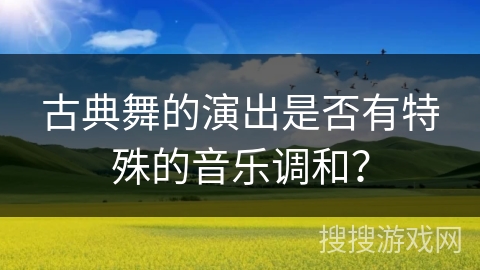 古典舞的演出是否有特殊的音乐调和？