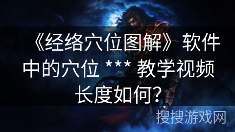 《经络穴位图解》软件中的穴位 *** 教学视频长度如何？