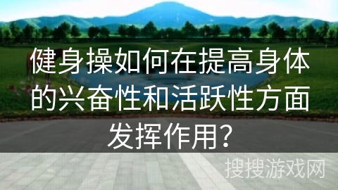 健身操如何在提高身体的兴奋性和活跃性方面发挥作用？