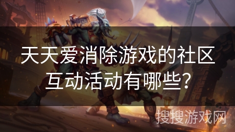 天天爱消除游戏的社区互动活动有哪些？