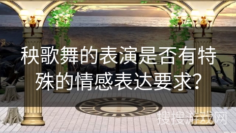 秧歌舞的表演是否有特殊的情感表达要求？