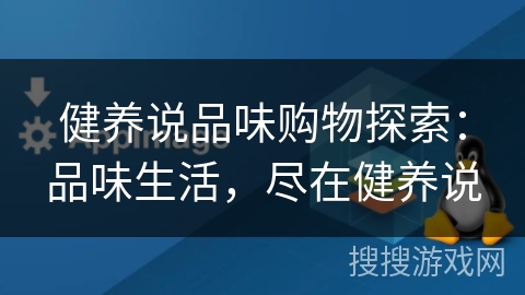 健养说品味购物探索：品味生活，尽在健养说