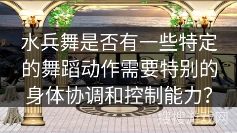 水兵舞是否有一些特定的舞蹈动作需要特别的身体协调和控制能力？