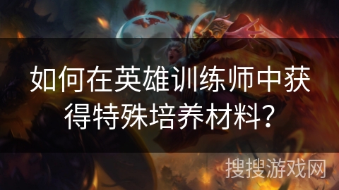 如何在英雄训练师中获得特殊培养材料？