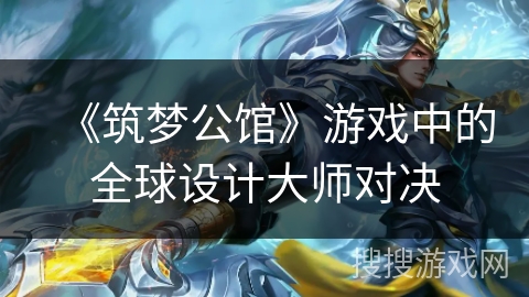 《筑梦公馆》游戏中的全球设计大师对决