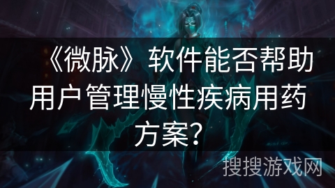 《微脉》软件能否帮助用户管理慢性疾病用药方案？