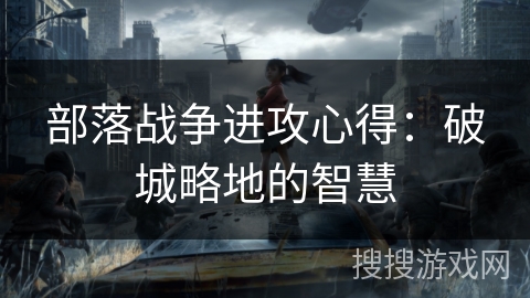 部落战争进攻心得：破城略地的智慧