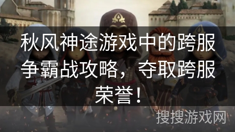 秋风神途游戏中的跨服争霸战攻略，夺取跨服荣誉！