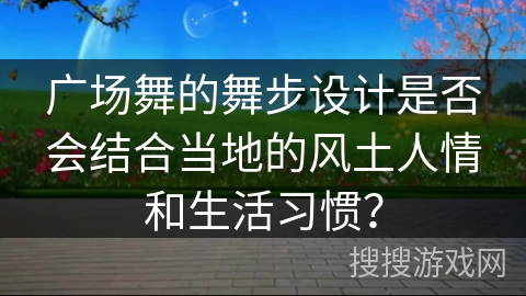 广场舞的舞步设计是否会结合当地的风土人情和生活习惯？