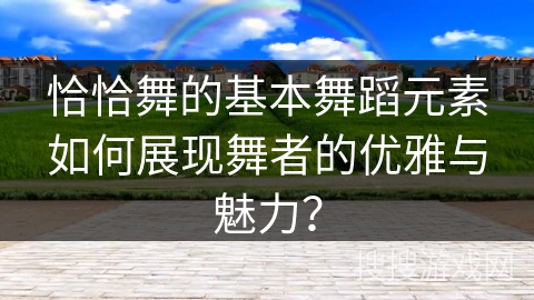 恰恰舞的基本舞蹈元素如何展现舞者的优雅与魅力？