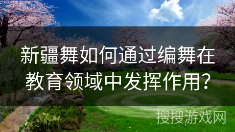 新疆舞如何通过编舞在教育领域中发挥作用？