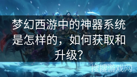 梦幻西游中的神器系统是怎样的，如何获取和升级？