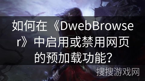 如何在《DwebBrowser》中启用或禁用网页的预加载功能？