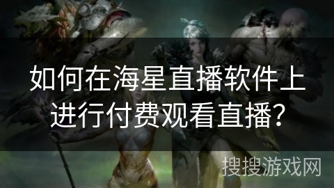 如何在海星直播软件上进行付费观看直播？