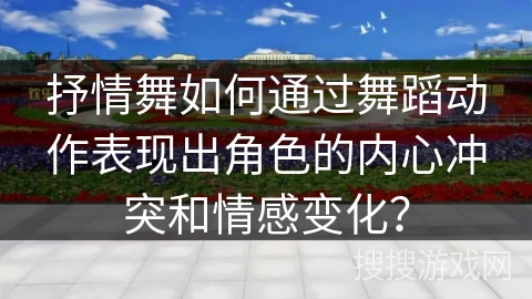 抒情舞如何通过舞蹈动作表现出角色的内心冲突和情感变化？