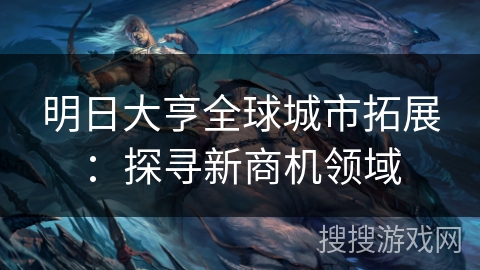 明日大亨全球城市拓展：探寻新商机领域