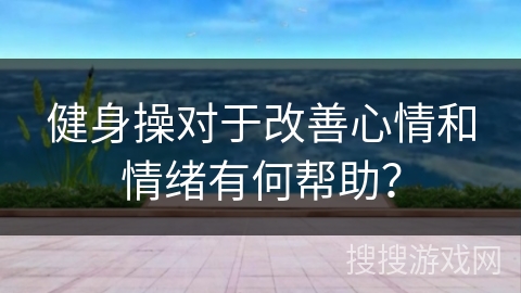 健身操对于改善心情和情绪有何帮助？