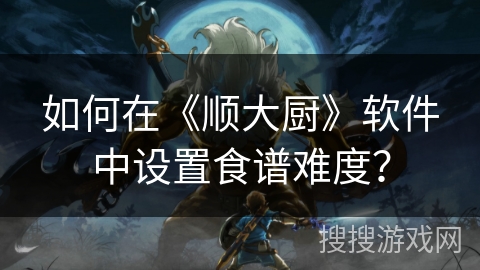 如何在《顺大厨》软件中设置食谱难度？