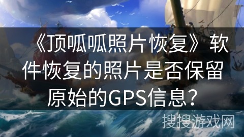 《顶呱呱照片恢复》软件恢复的照片是否保留原始的GPS信息？