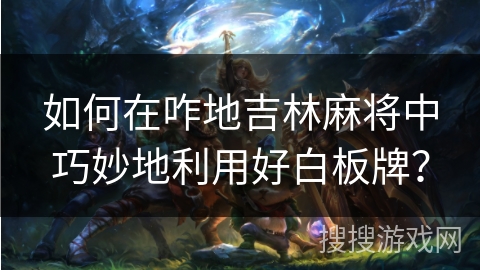 如何在咋地吉林麻将中巧妙地利用好白板牌？