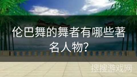 伦巴舞的舞者有哪些著名人物？