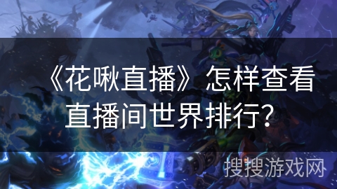 《花啾直播》怎样查看直播间世界排行？