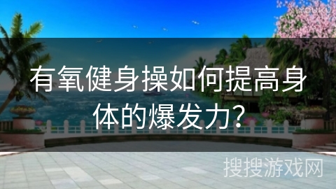 有氧健身操如何提高身体的爆发力？