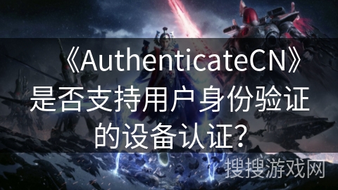 《AuthenticateCN》是否支持用户身份验证的设备认证？