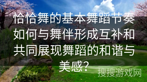 恰恰舞的基本舞蹈节奏如何与舞伴形成互补和共同展现舞蹈的和谐与美感？