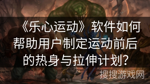 《乐心运动》软件如何帮助用户制定运动前后的热身与拉伸计划？
