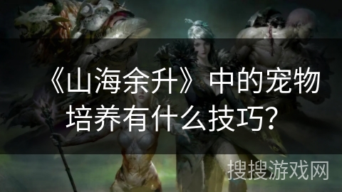 《山海余升》中的宠物培养有什么技巧？