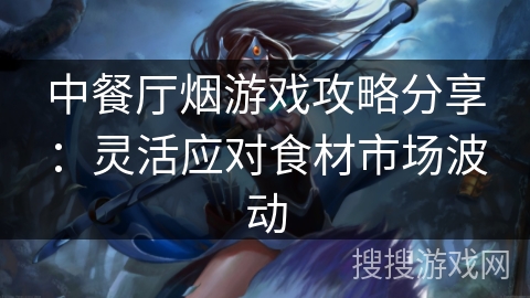 中餐厅烟游戏攻略分享：灵活应对食材市场波动