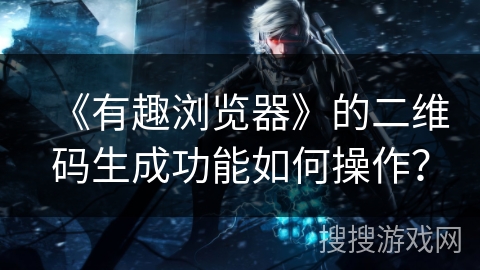《有趣浏览器》的二维码生成功能如何操作？