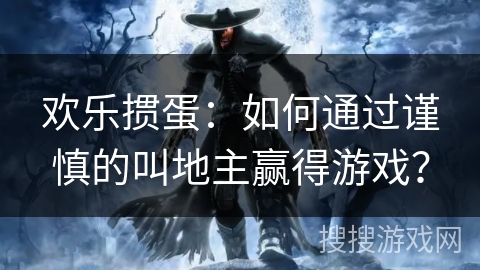欢乐掼蛋：如何通过谨慎的叫地主赢得游戏？