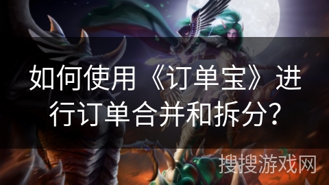 如何使用《订单宝》进行订单合并和拆分？