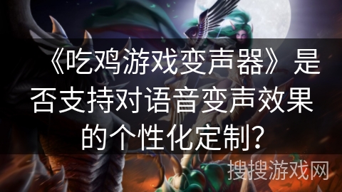 《吃鸡游戏变声器》是否支持对语音变声效果的个性化定制？